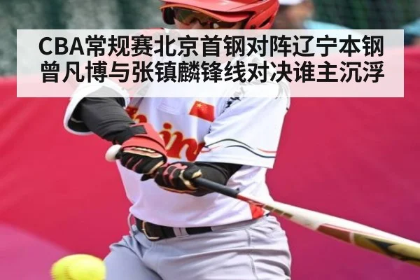 CBA常规赛北京首钢对阵辽宁本钢曾凡博与张镇麟锋线对决谁主沉浮 - kaiyun